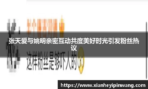 张天爱与姚明亲密互动共度美好时光引发粉丝热议