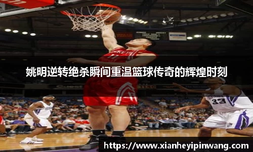 姚明逆转绝杀瞬间重温篮球传奇的辉煌时刻
