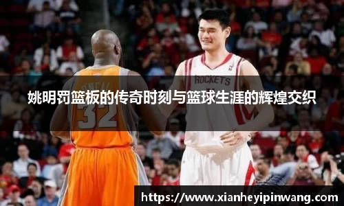 姚明罚篮板的传奇时刻与篮球生涯的辉煌交织