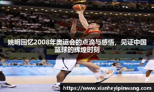 姚明回忆2008年奥运会的点滴与感悟，见证中国篮球的辉煌时刻
