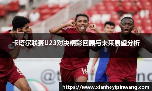 卡塔尔联赛U23对决精彩回顾与未来展望分析