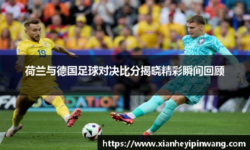 荷兰与德国足球对决比分揭晓精彩瞬间回顾